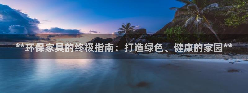 杏耀代理主管qq：**环保家具的终极指南：打造绿色、健康的家