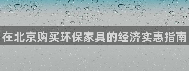 杏耀官网主管：在北京购买环保家具的经济实惠指南