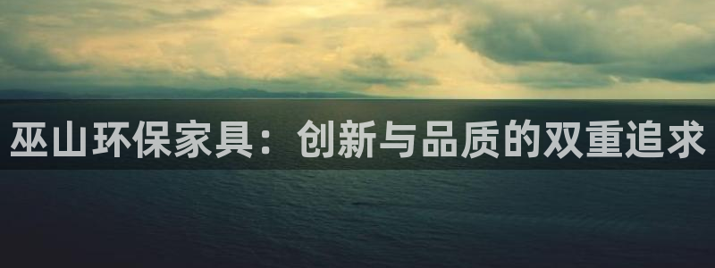 杏耀网址官网：巫山环保家具：创新与品质的双重追求