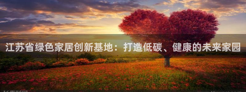 杏耀3注册：江苏省绿色家居创新基地：打造低碳、健康的未来家园
