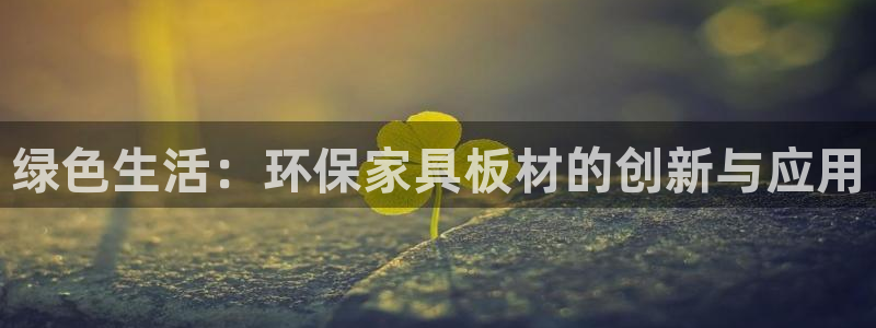 杏耀登录网页：绿色生活：环保家具板材的创新与应用