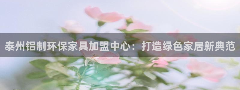 杏耀平台已7O777：泰州铝制环保家具加盟中心：打造绿色家居