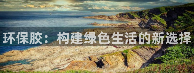 杏耀平台线路测速登录：环保胶：构建绿色生活的新选择