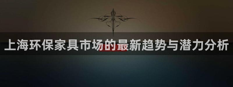杏耀平台登陆地址：上海环保家具市场的最新趋势与潜力分析