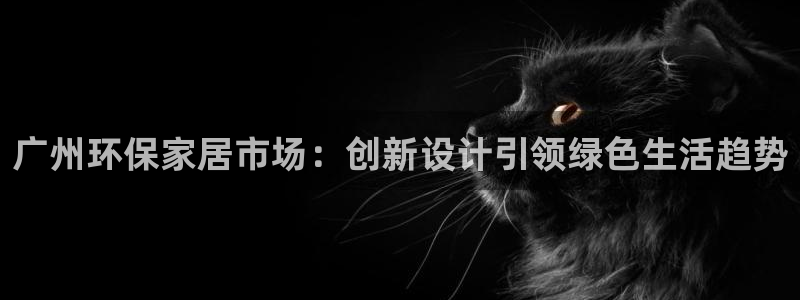 杏耀平台的专用通道：广州环保家居市场：创新设计引领绿色生活趋