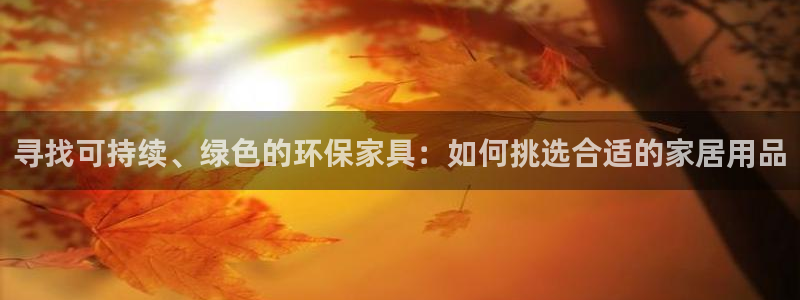 杏耀官网注册地址：寻找可持续、绿色的环保家具：如何挑选合适的