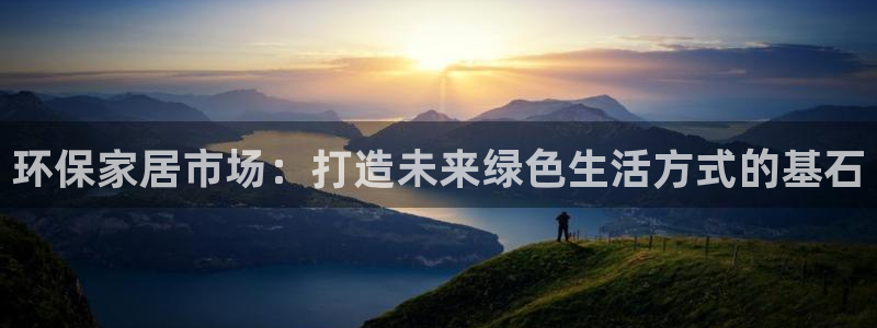 杏耀平台娱乐登陆：环保家居市场：打造未来绿色生活方式的基石