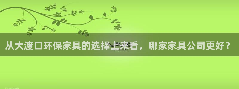 杏耀平台黑款：从大渡口环保家具的选择上来看，哪家家具公司更好