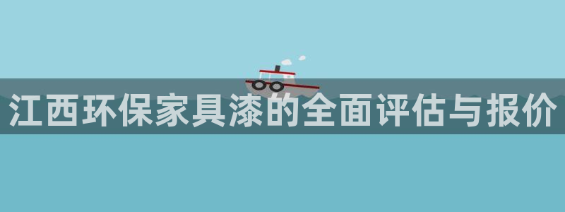 杏耀平台注册登录：江西环保家具漆的全面评估与报价