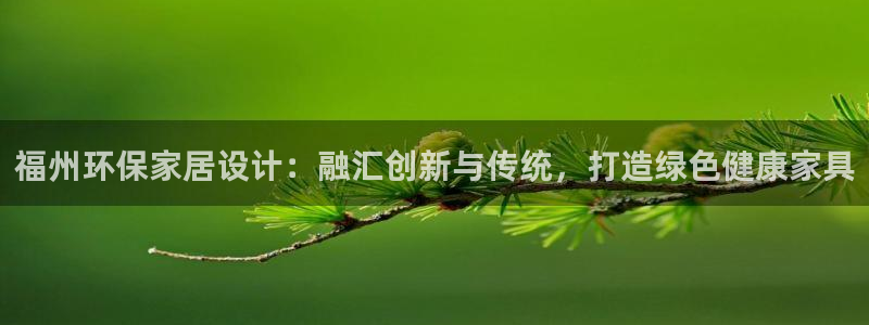杏耀平台登录地址：福州环保家居设计：融汇创新与传统，打造绿色