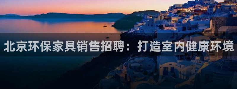 杏耀平台在哪里：北京环保家具销售招聘：打造室内健康环境