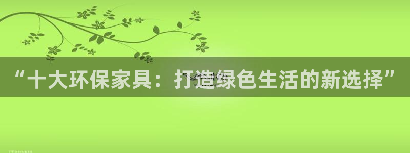杏耀手机客户端：“十大环保家具：打造绿色生活的新选择”