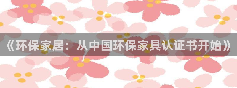 杏耀官网客服：《环保家居：从中国环保家具认证书开始》