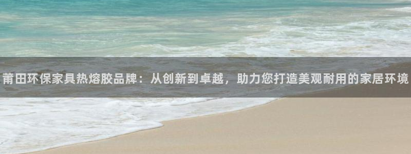 杏耀如何注册：莆田环保家具热熔胶品牌：从创新到卓越，助力您打