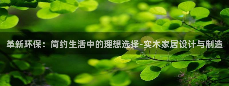 杏耀注册开户：革新环保：简约生活中的理想选择-实木家居设计与