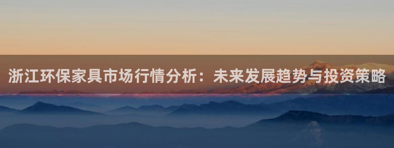 杏耀平台登录首页：浙江环保家具市场行情分析：未来发展趋势与投