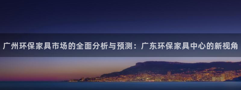 杏耀代理注册：广州环保家具市场的全面分析与预测：广东环保家具