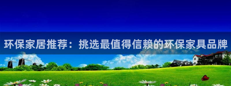 杏耀平台官网：环保家居推荐：挑选最值得信赖的环保家具品牌